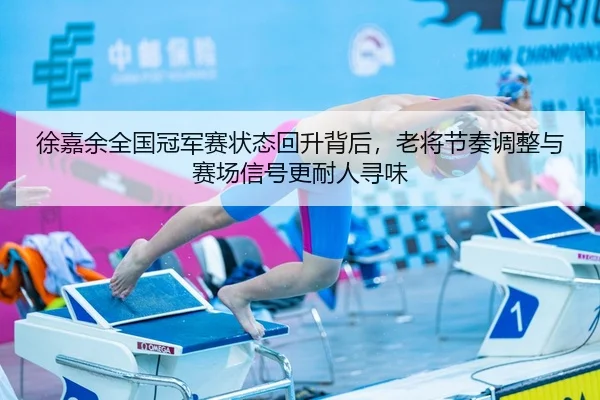 徐嘉余全国冠军赛状态回升背后，老将节奏调整与赛场信号更耐人寻味