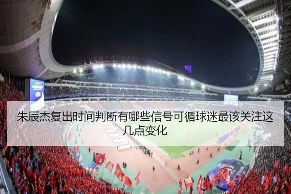 朱辰杰复出时间判断有哪些信号可循球迷最该关注这几点变化