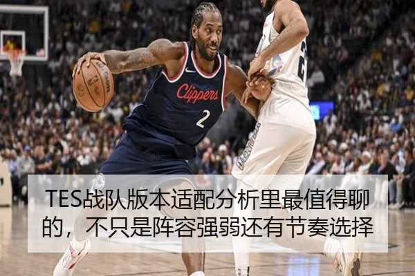 TES战队版本适配分析里最值得聊的，不只是阵容强弱还有节奏选择